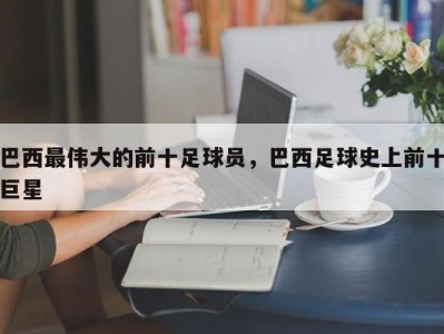 巴西最伟大的前十足球员，巴西足球史上前十巨星