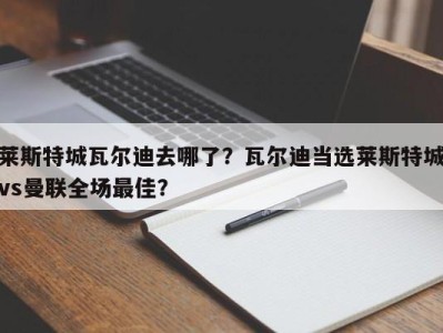 莱斯特城瓦尔迪去哪了？瓦尔迪当选莱斯特城vs曼联全场最佳？