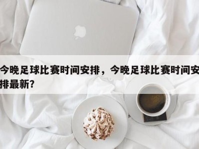 今晚足球比赛时间安排，今晚足球比赛时间安排最新？