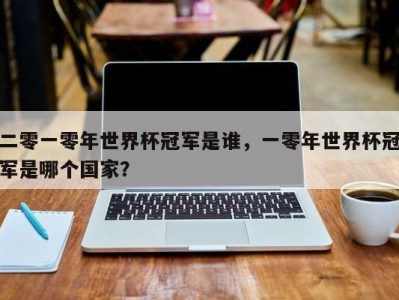 二零一零年世界杯冠军是谁，一零年世界杯冠军是哪个国家？