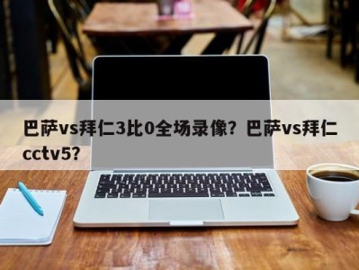 巴萨vs拜仁3比0全场录像？巴萨vs拜仁cctv5？