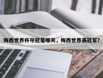 梅西世界杯夺冠是哪天，梅西世界赛冠军？