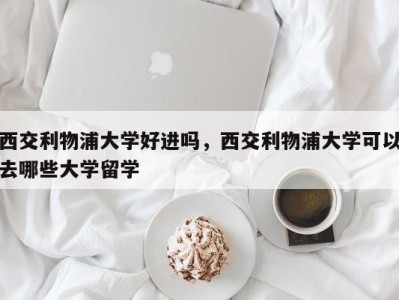 西交利物浦大学好进吗，西交利物浦大学可以去哪些大学留学