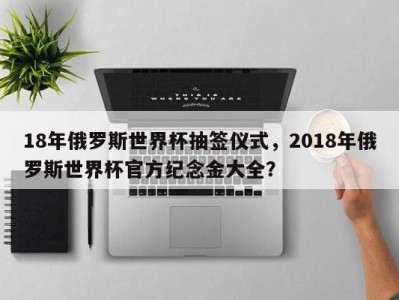 18年俄罗斯世界杯抽签仪式，2018年俄罗斯世界杯官方纪念金大全？