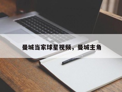曼城当家球星视频，曼城主角