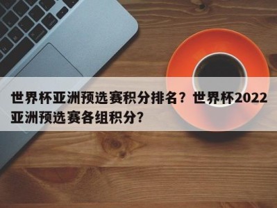 世界杯亚洲预选赛积分排名？世界杯2022亚洲预选赛各组积分？