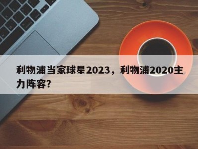 利物浦当家球星2023，利物浦2020主力阵容？