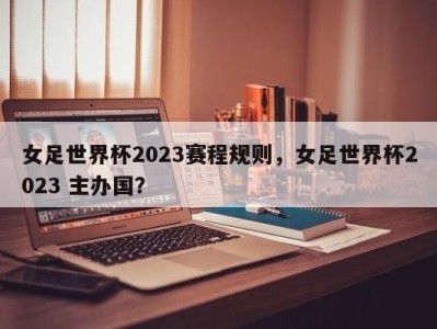女足世界杯2023赛程规则，女足世界杯2023 主办国？