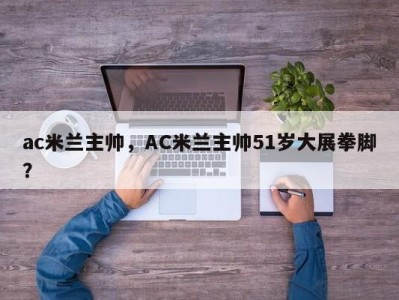 ac米兰主帅，AC米兰主帅51岁大展拳脚？