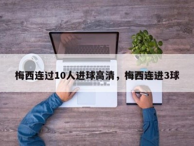 梅西连过10人进球高清，梅西连进3球