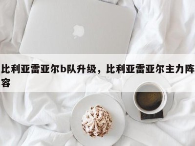 比利亚雷亚尔b队升级，比利亚雷亚尔主力阵容