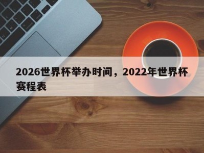 2026世界杯举办时间，2022年世界杯赛程表
