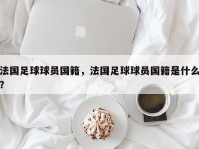法国足球球员国籍，法国足球球员国籍是什么？