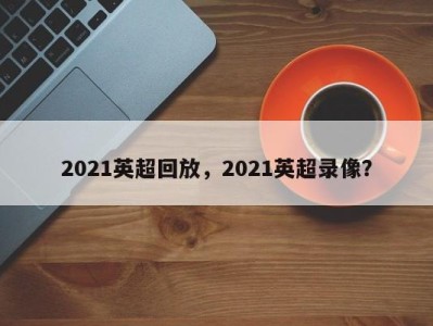 2021英超回放，2021英超录像？