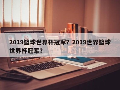 2019篮球世界杯冠军？2019世界篮球世界杯冠军？