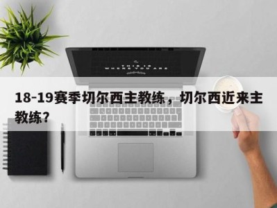 18-19赛季切尔西主教练，切尔西近来主教练？