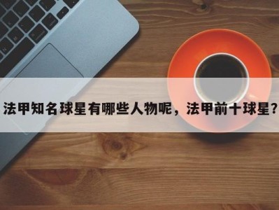 法甲知名球星有哪些人物呢，法甲前十球星？