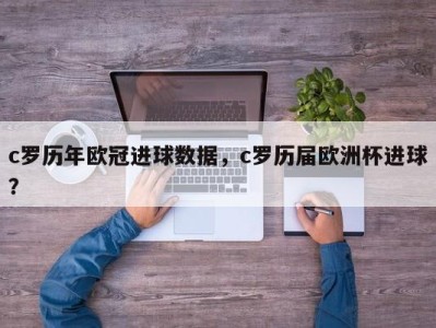 c罗历年欧冠进球数据，c罗历届欧洲杯进球？