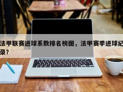 法甲联赛进球系数排名榜图，法甲赛季进球纪录？