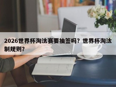 2026世界杯淘汰赛要抽签吗？世界杯淘汰制规则？