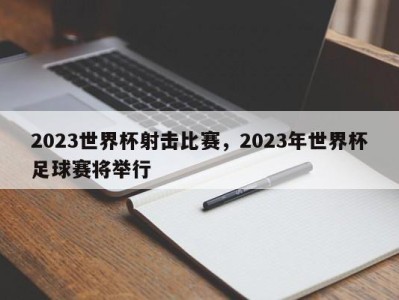 2023世界杯射击比赛，2023年世界杯足球赛将举行