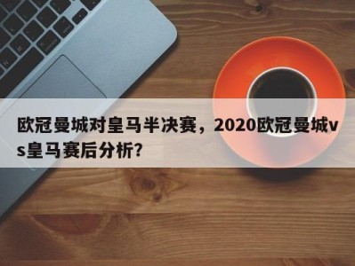 欧冠曼城对皇马半决赛，2020欧冠曼城vs皇马赛后分析？