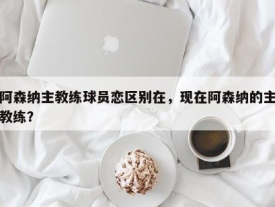 阿森纳主教练球员恋区别在，现在阿森纳的主教练？