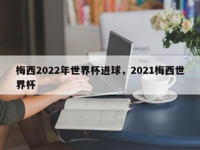 梅西2022年世界杯进球，2021梅西世界杯