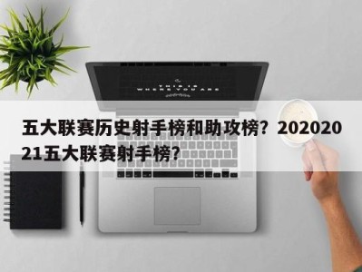 五大联赛历史射手榜和助攻榜？20202021五大联赛射手榜？
