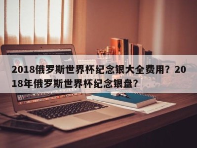 2018俄罗斯世界杯纪念银大全费用？2018年俄罗斯世界杯纪念银盘？