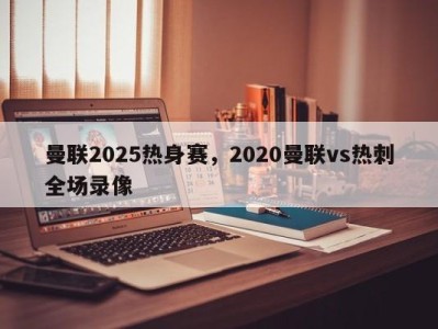 曼联2025热身赛，2020曼联vs热刺全场录像