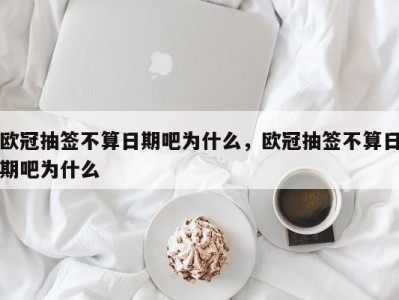 欧冠抽签不算日期吧为什么，欧冠抽签不算日期吧为什么