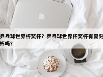 乒乓球世界杯奖杯？乒乓球世界杯奖杯有复刻杯吗？