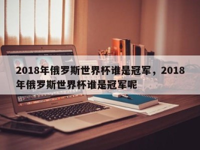 2018年俄罗斯世界杯谁是冠军，2018年俄罗斯世界杯谁是冠军呢