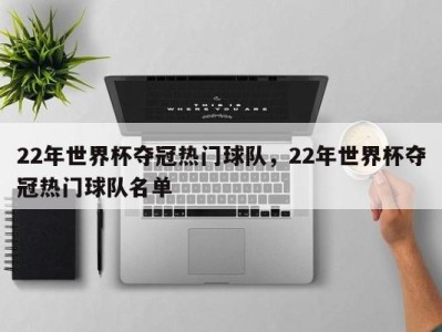22年世界杯夺冠热门球队，22年世界杯夺冠热门球队名单