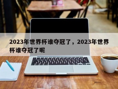 2023年世界杯谁夺冠了，2023年世界杯谁夺冠了呢