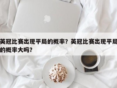 英冠比赛出现平局的概率？英冠比赛出现平局的概率大吗？