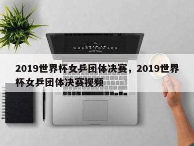 2019世界杯女乒团体决赛，2019世界杯女乒团体决赛视频