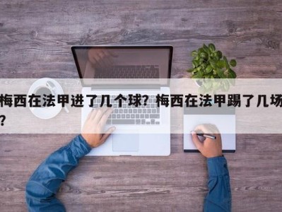 梅西在法甲进了几个球？梅西在法甲踢了几场？