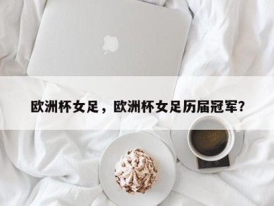 欧洲杯女足，欧洲杯女足历届冠军？