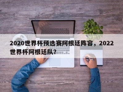 2020世界杯预选赛阿根廷阵容，2022世界杯阿根廷队？
