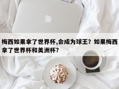 梅西如果拿了世界杯,会成为球王？如果梅西拿了世界杯和美洲杯？