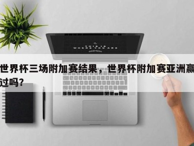 世界杯三场附加赛结果，世界杯附加赛亚洲赢过吗？