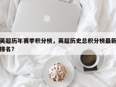 英超历年赛季积分榜，英超历史总积分榜最新排名？