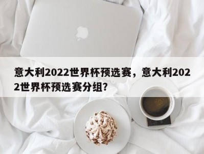 意大利2022世界杯预选赛，意大利2022世界杯预选赛分组？