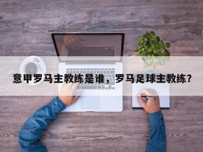 意甲罗马主教练是谁，罗马足球主教练？