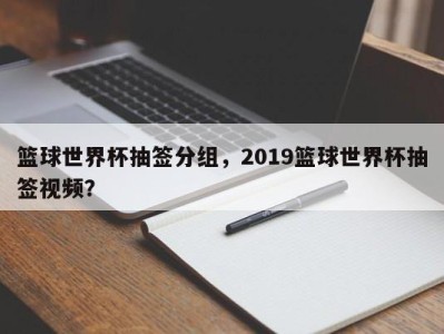 篮球世界杯抽签分组，2019篮球世界杯抽签视频？