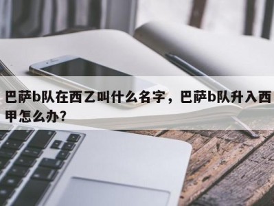 巴萨b队在西乙叫什么名字，巴萨b队升入西甲怎么办？