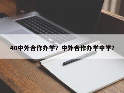 40中外合作办学？中外合作办学中学？