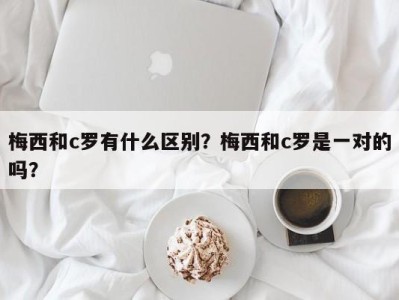 梅西和c罗有什么区别？梅西和c罗是一对的吗？